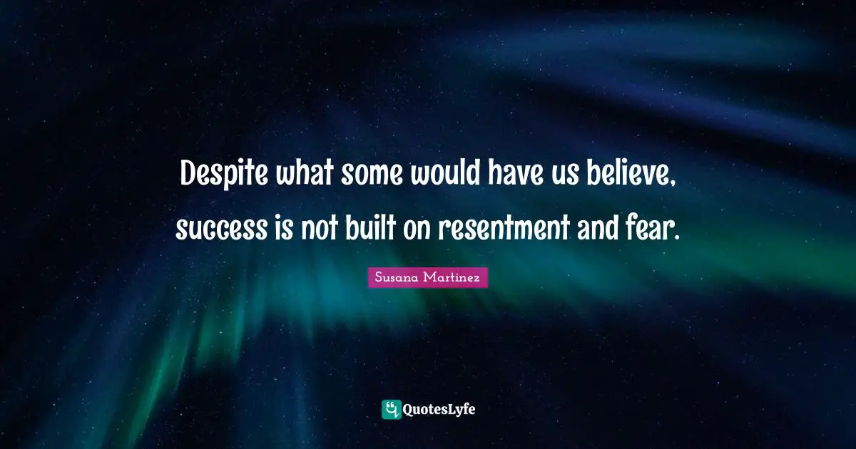 Despite what some would have us believe, success is not built on resentment and fear.