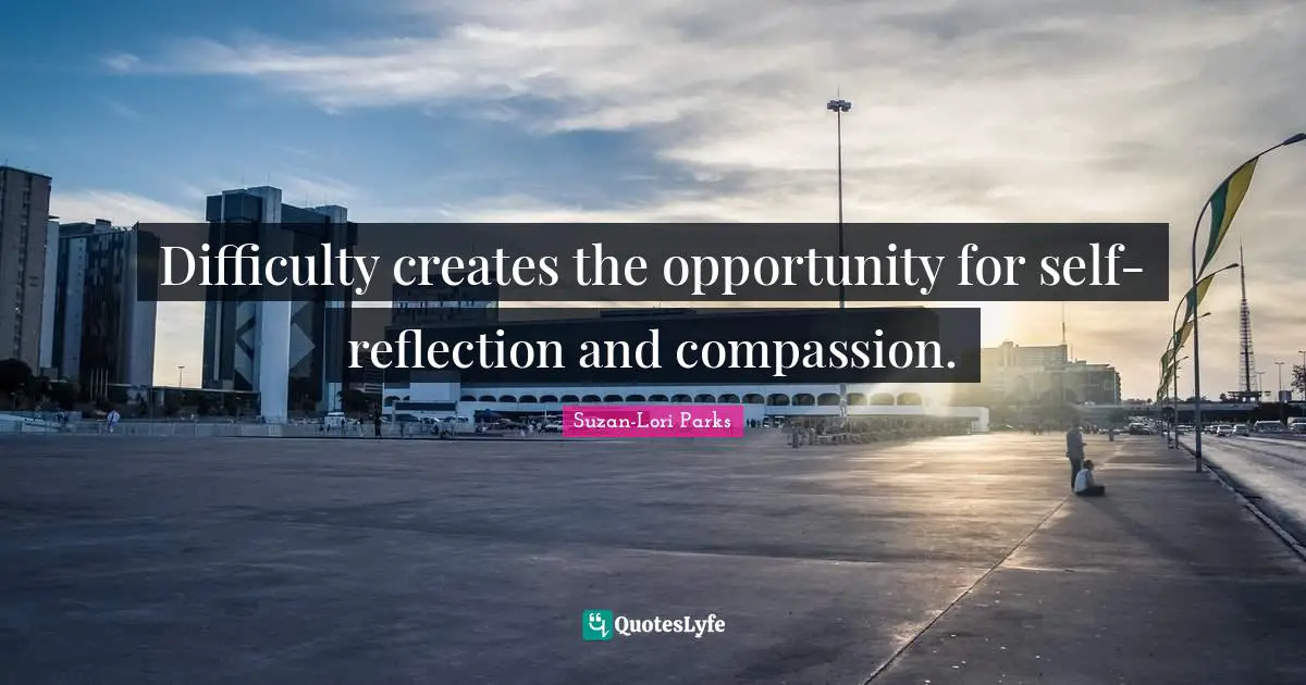 Difficulty creates the opportunity for self-reflection and compassion.