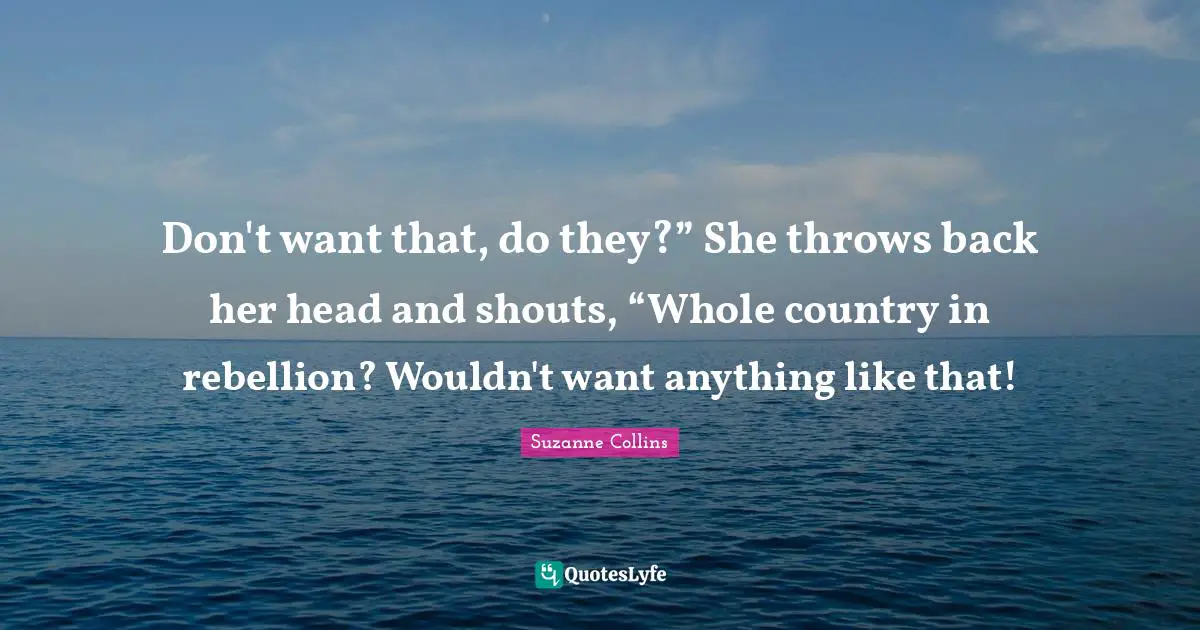 Don't want that, do they?” She throws back her head and shouts, “Whole country in rebellion? Wouldn't want anything like that!