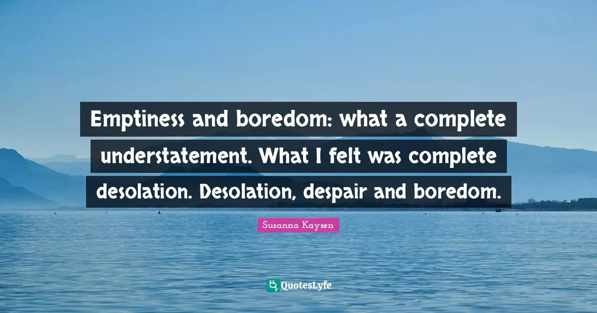 Susanna Kaysen Quotes: "Emptiness and boredom: what a complete understatement. What I felt was complete desolation. Desolation, despair and boredom."