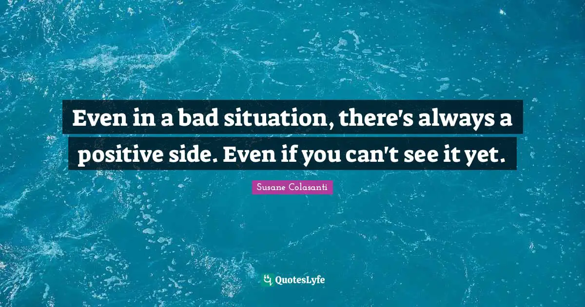 Stay Positive Quotes: "Even in a bad situation, there's always a positive side. Even if you can't see it yet."