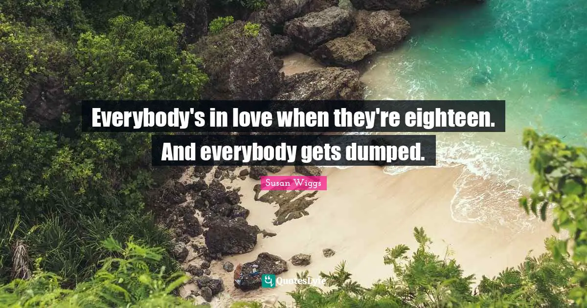 Everybody's in love when they're eighteen. And everybody gets dumped.