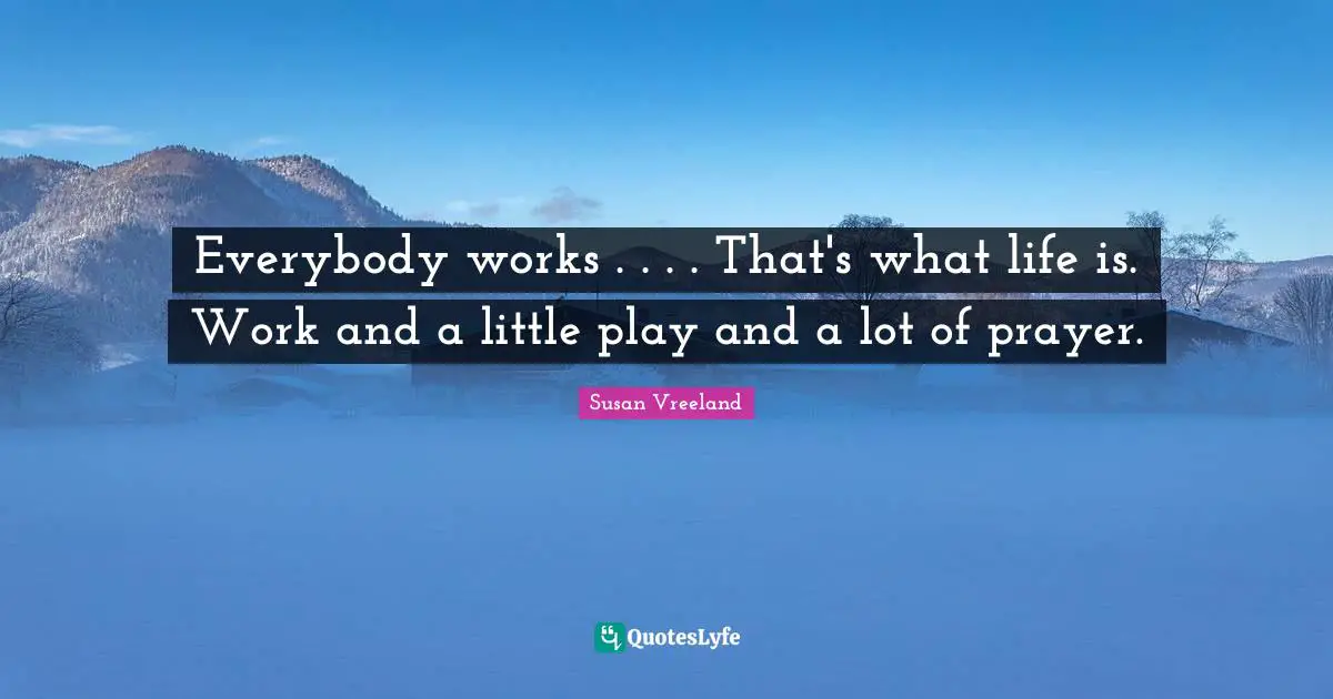 Everybody works . . . . That's what life is. Work and a little play and a lot of prayer.
