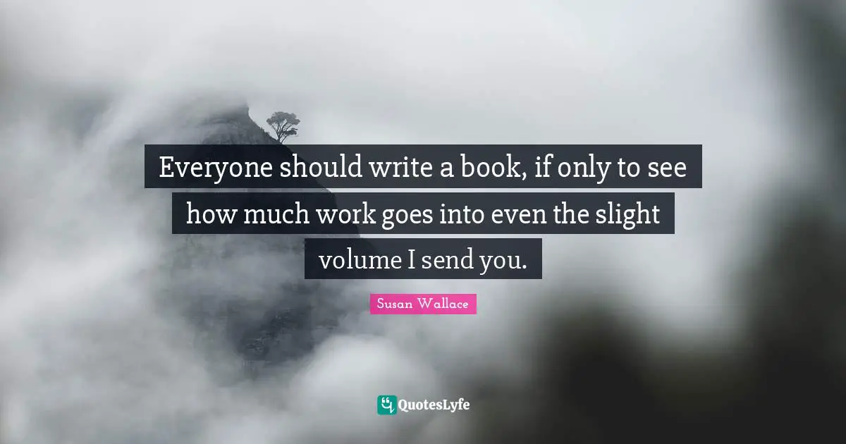 Everyone should write a book, if only to see how much work goes into even the slight volume I send you.