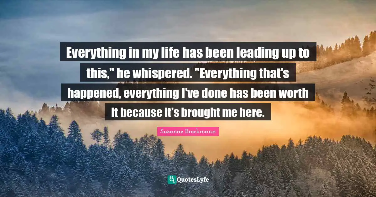 Everything in my life has been leading up to this," he whispered. "Everything that's happened, everything I've done has been worth it because it's brought me here.