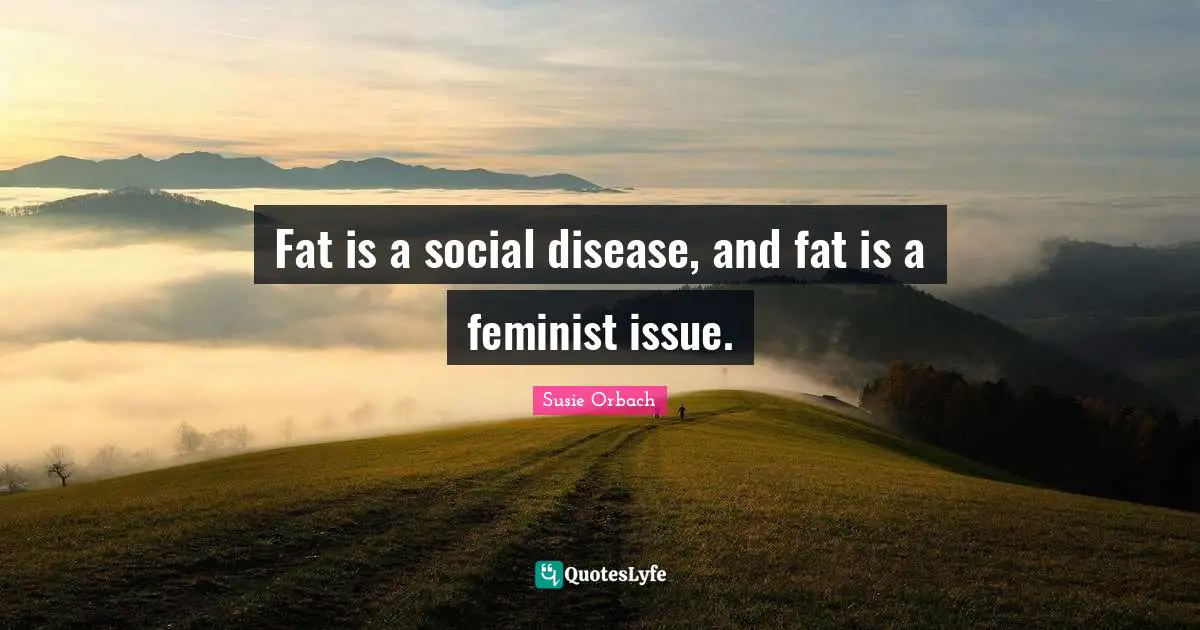 Fat is a social disease, and fat is a feminist issue.