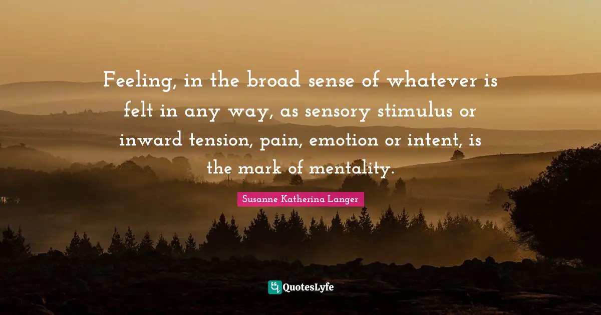 Feeling, in the broad sense of whatever is felt in any way, as sensory stimulus or inward tension, pain, emotion or intent, is the mark of mentality.