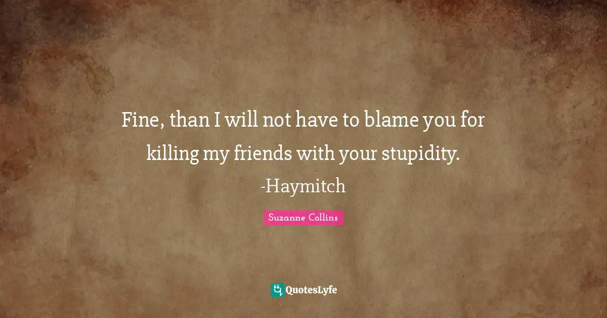 Haymitch Quotes: "Fine, than I will not have to blame you for killing my friends with your stupidity. -Haymitch"