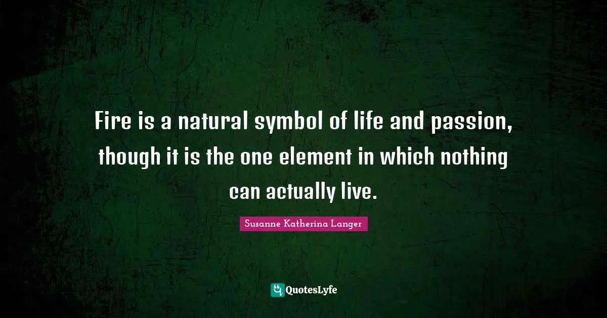 Fire is a natural symbol of life and passion, though it is the one element in which nothing can actually live.