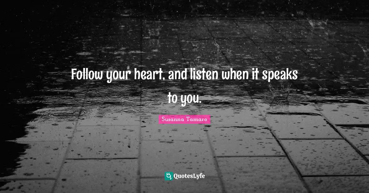 Follow your heart, and listen when it speaks to you.