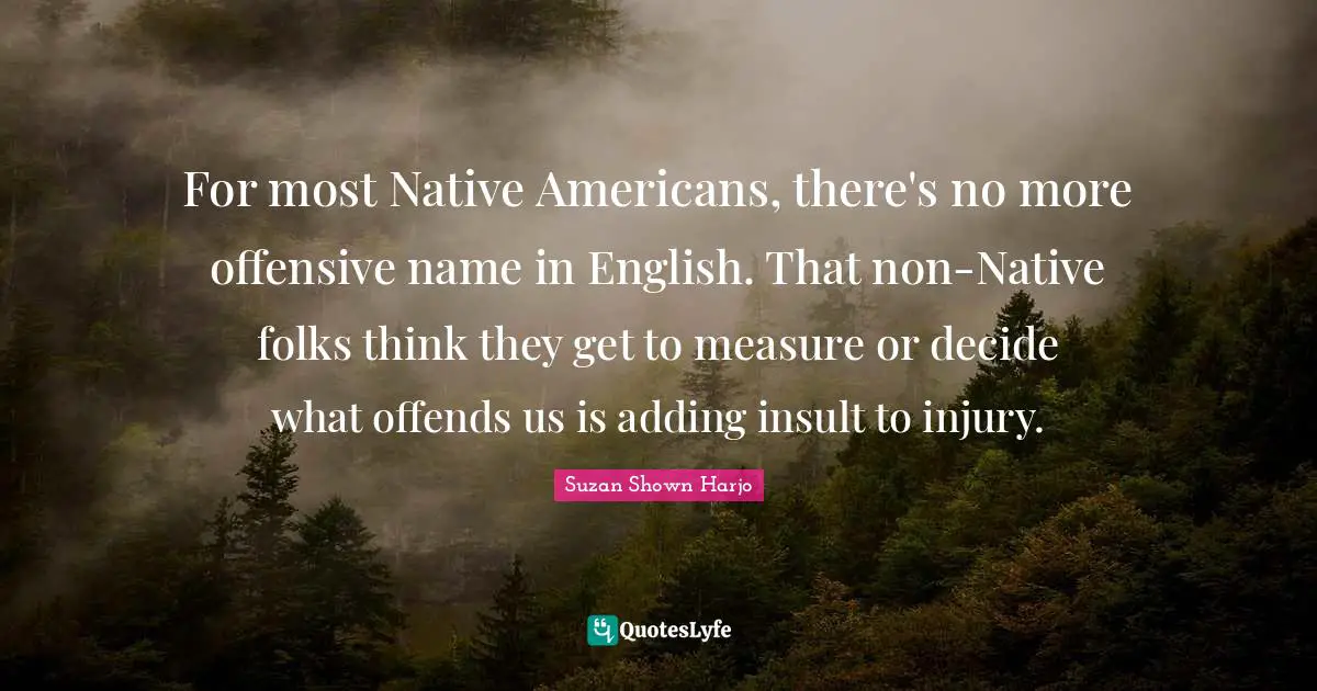 For most Native Americans, there's no more offensive name in English. That non-Native folks think they get to measure or decide what offends us is adding insult to injury.