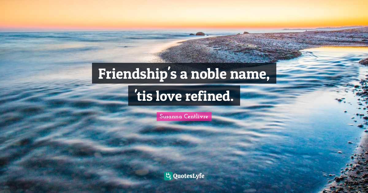Friendship's a noble name, 'tis love refined.... Quote by Susanna