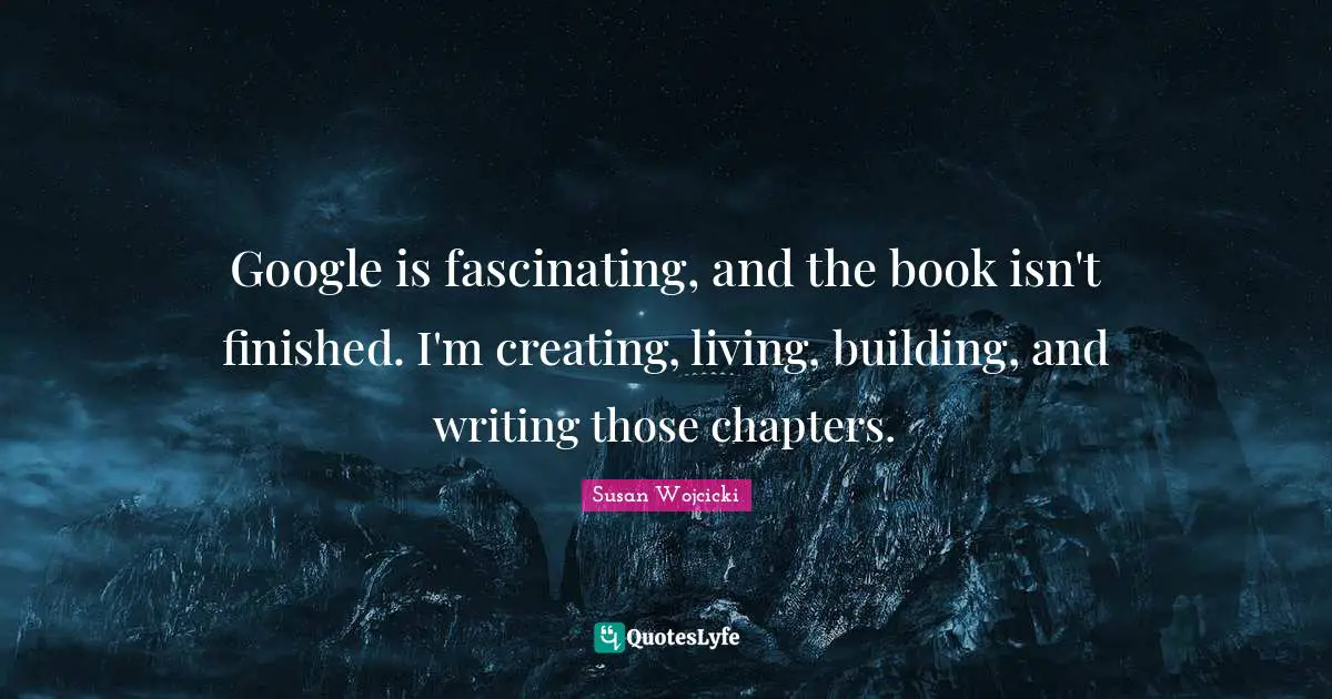 Google Quotes: "Google is fascinating, and the book isn't finished. I'm creating, living, building, and writing those chapters."