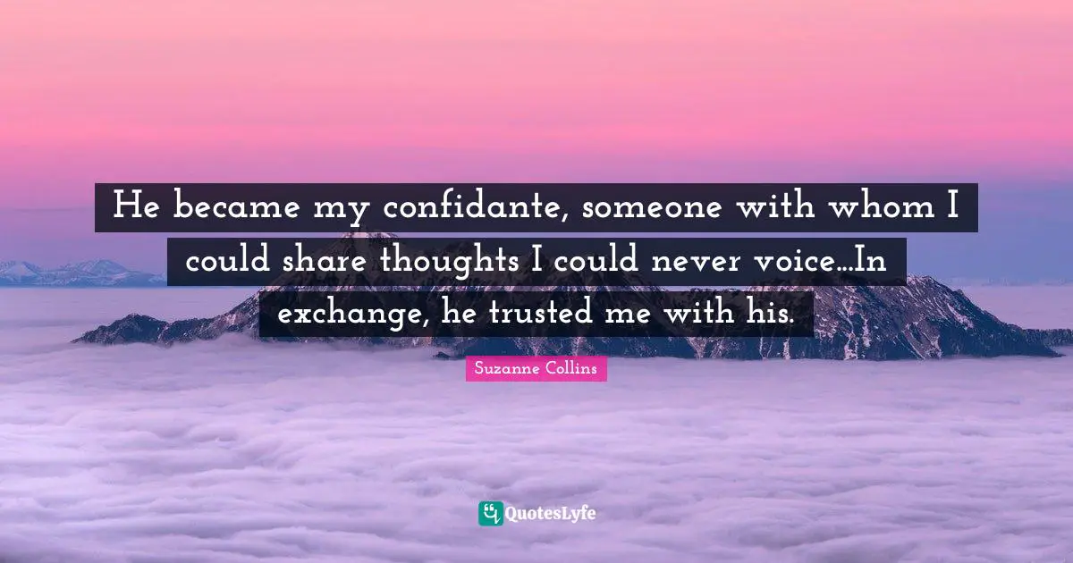 He became my confidante, someone with whom I could share thoughts I could never voice...In exchange, he trusted me with his.