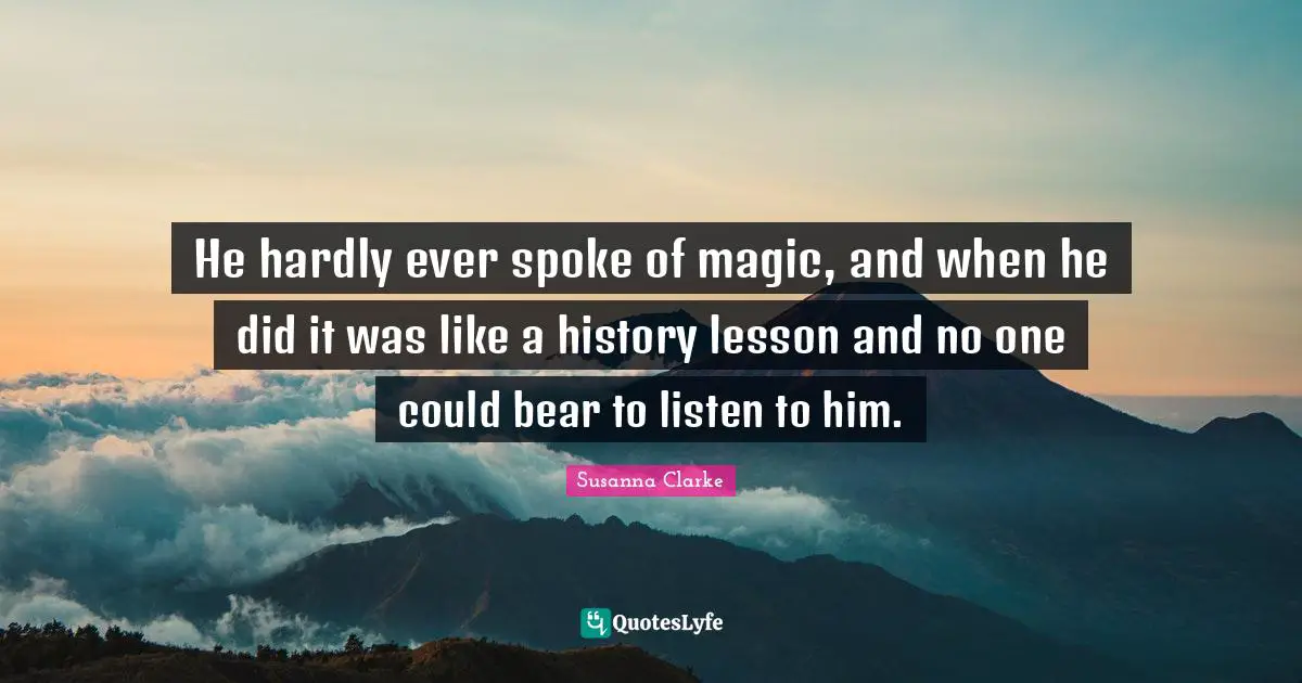 He hardly ever spoke of magic, and when he did it was like a history lesson and no one could bear to listen to him.