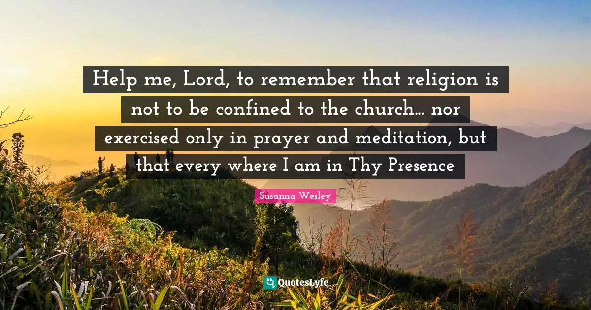 Lord Quotes: "Help me, Lord, to remember that religion is not to be confined to the church... nor exercised only in prayer and meditation, but that every where I am in Thy Presence"