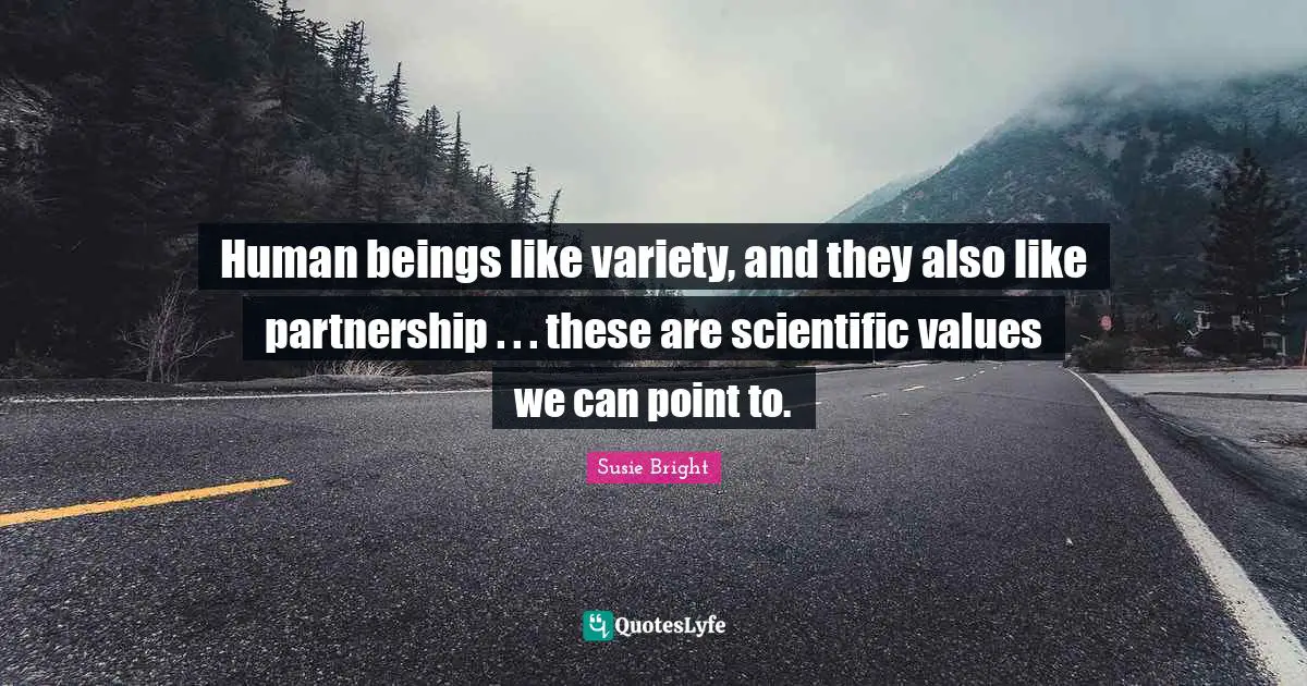 Human beings like variety, and they also like partnership . . . these are scientific values we can point to.