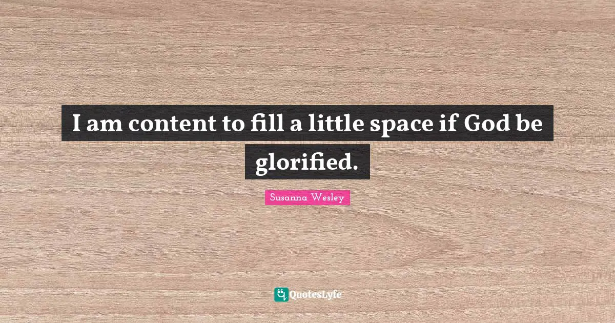 Susanna Wesley Quotes: I am content to fill a little space if God be glorified.