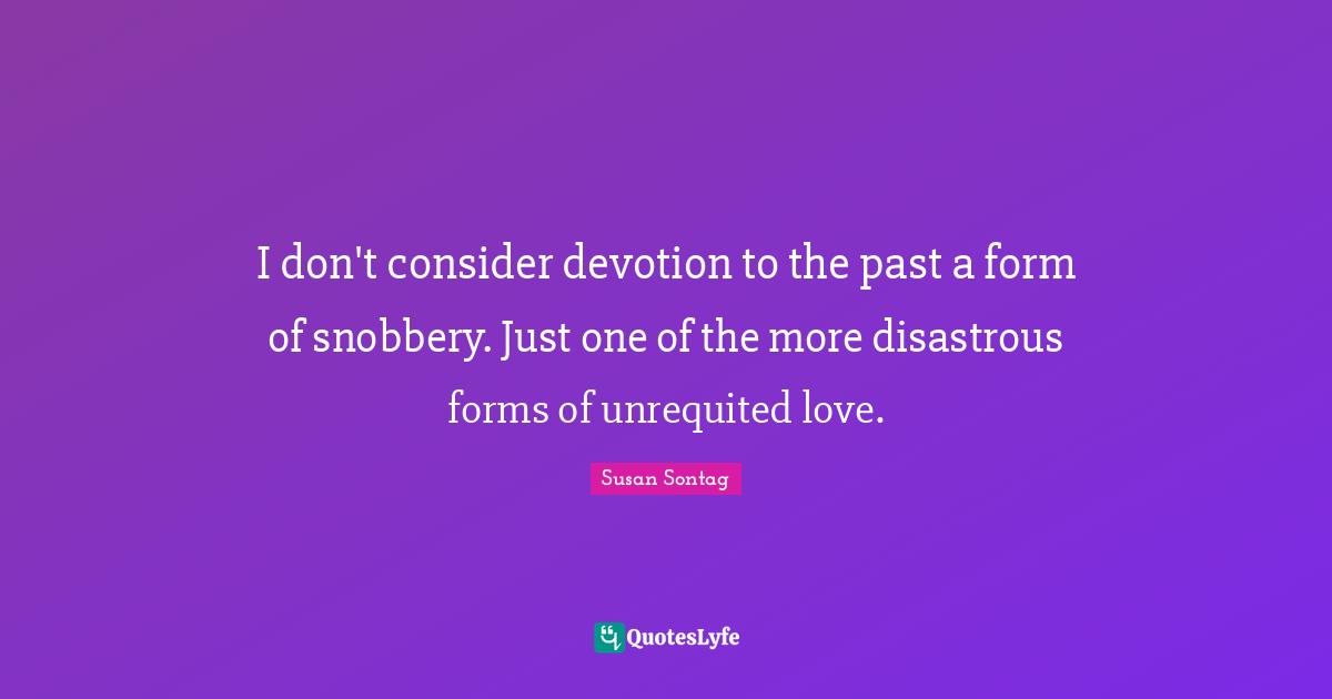 Snobbery Quotes: "I don't consider devotion to the past a form of snobbery. Just one of the more disastrous forms of unrequited love."