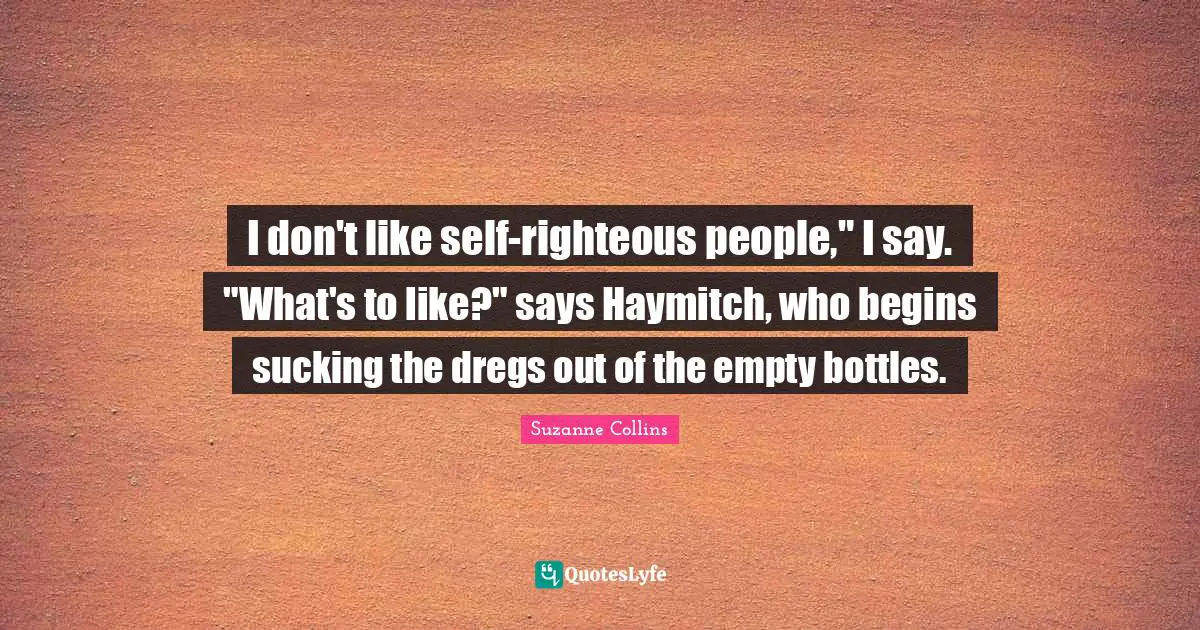 Haymitch Quotes: "I don't like self-righteous people," I say. "What's to like?" says Haymitch, who begins sucking the dregs out of the empty bottles."