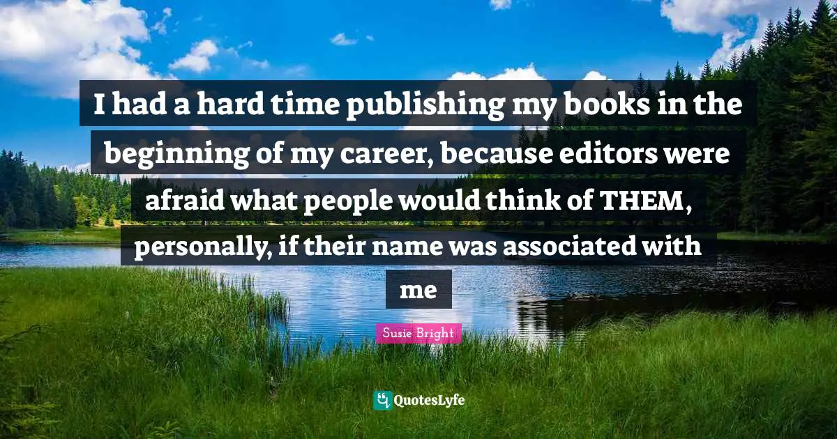 I had a hard time publishing my books in the beginning of my career, because editors were afraid what people would think of THEM, personally, if their name was associated with me