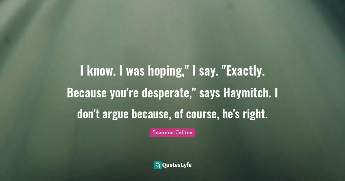 Haymitch Quotes: "I know. I was hoping," I say. "Exactly. Because you're desperate," says Haymitch. I don't argue because, of course, he's right."