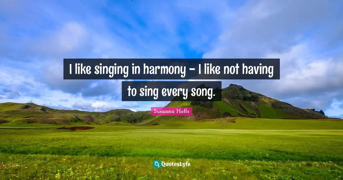 I like singing in harmony - I like not having to sing every song.