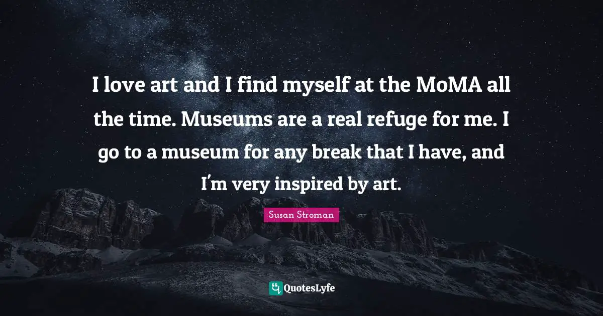 I love art and I find myself at the MoMA all the time. Museums are a real refuge for me. I go to a museum for any break that I have, and I'm very inspired by art.