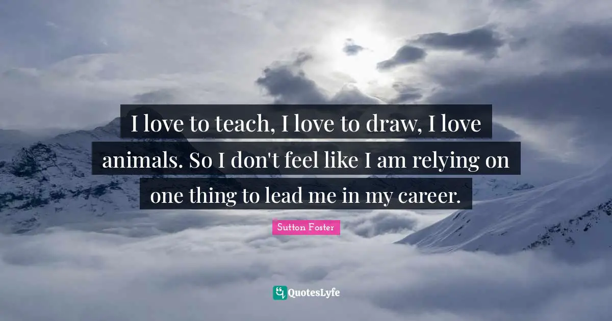 I love to teach, I love to draw, I love animals. So I don't feel like I am relying on one thing to lead me in my career.