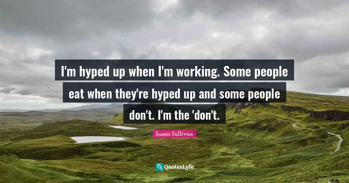 I'm hyped up when I'm working. Some people eat when they're hyped up and some people don't. I'm the 'don't.