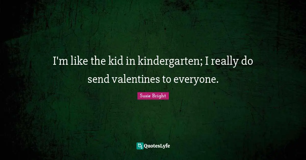 I'm like the kid in kindergarten; I really do send valentines to everyone.