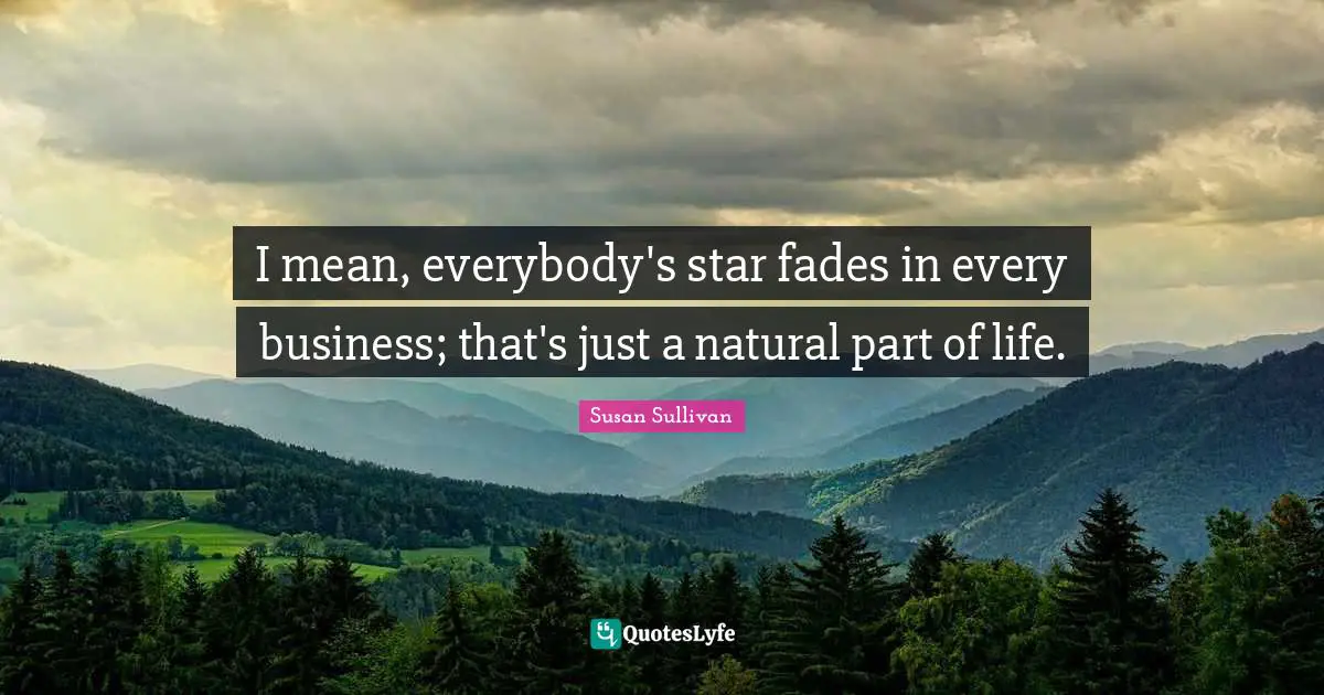 I mean, everybody's star fades in every business; that's just a natural part of life.