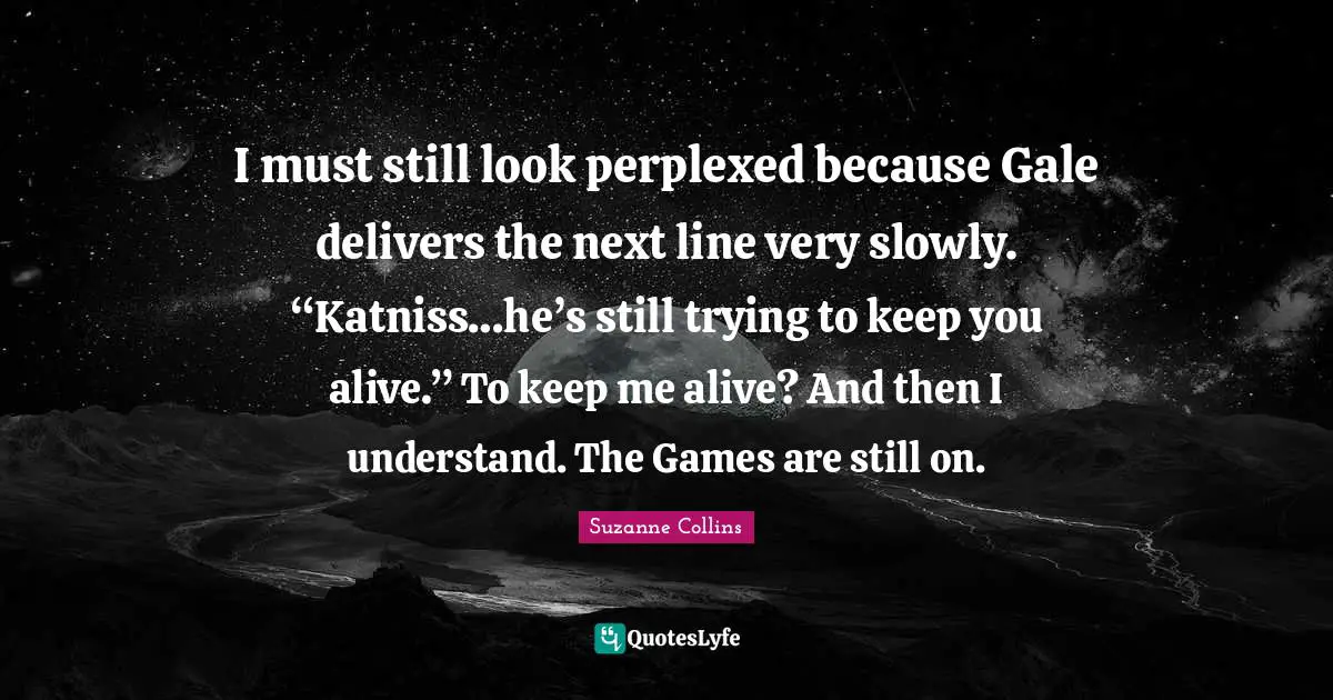 Perplexed Quotes: "I must still look perplexed because Gale delivers the next line very slowly. “Katniss…he’s still trying to keep you alive.” To keep me alive? And then I understand. The Games are still on."
