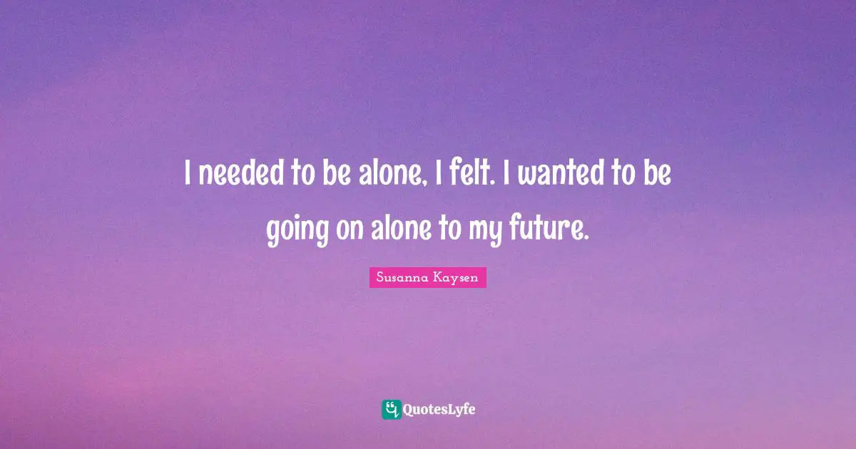 I needed to be alone, I felt. I wanted to be going on alone to my future.