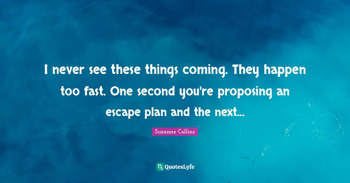 I never see these things coming. They happen too fast. One second you're proposing an escape plan and the next...