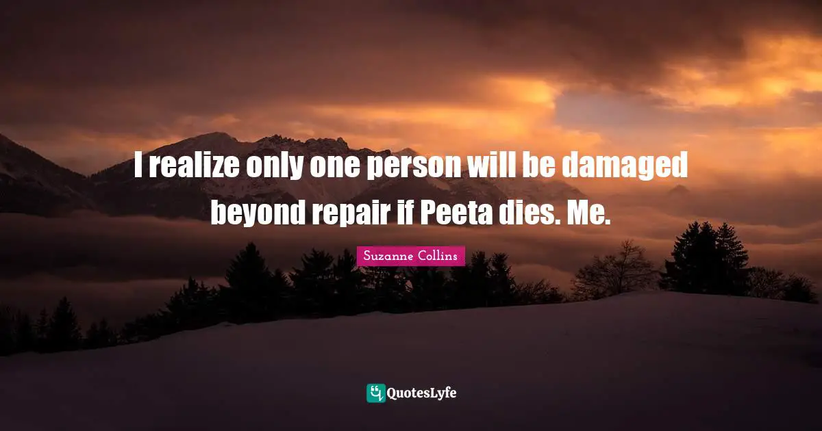 I realize only one person will be damaged beyond repair if Peeta dies. Me.
