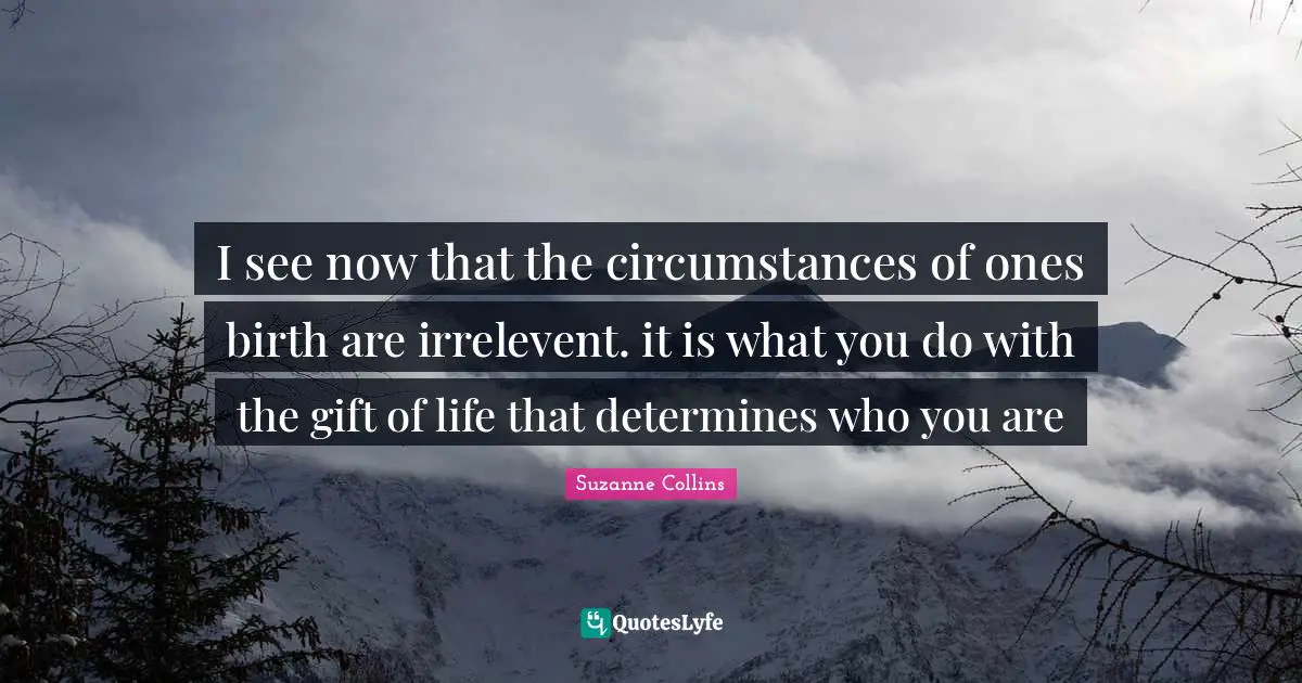 I see now that the circumstances of ones birth are irrelevent. it is what you do with the gift of life that determines who you are