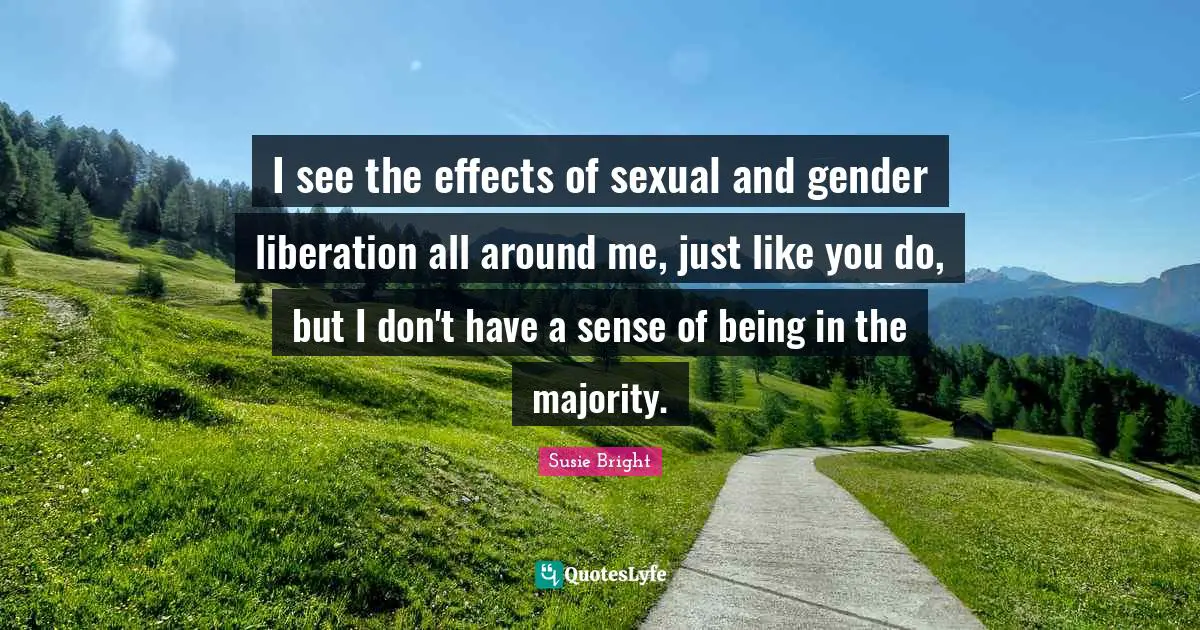 I see the effects of sexual and gender liberation all around me, just like you do, but I don't have a sense of being in the majority.