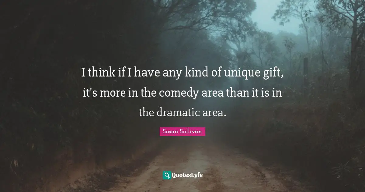 I think if I have any kind of unique gift, it's more in the comedy area than it is in the dramatic area.