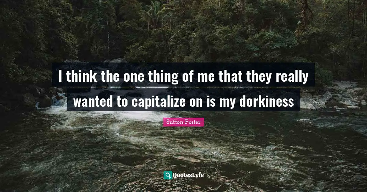 I think the one thing of me that they really wanted to capitalize on is my dorkiness