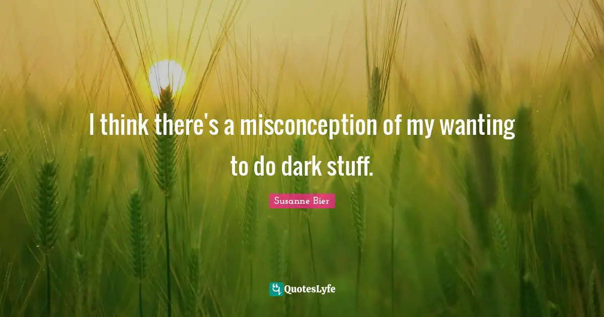 I think there's a misconception of my wanting to do dark stuff.