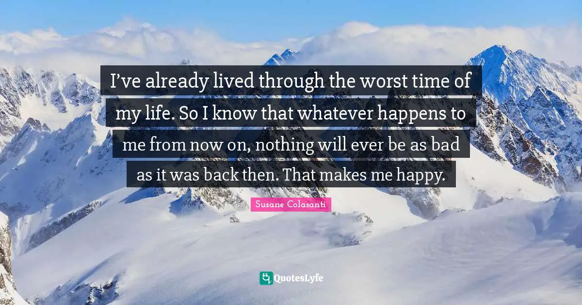 Time Of My Life Quotes: "I’ve already lived through the worst time of my life. So I know that whatever happens to me from now on, nothing will ever be as bad as it was back then. That makes me happy."