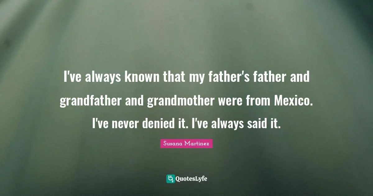 I've always known that my father's father and grandfather and grandmother were from Mexico. I've never denied it. I've always said it.
