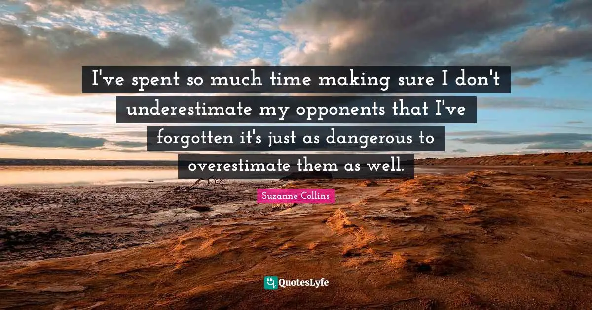 I've spent so much time making sure I don't underestimate my opponents that I've forgotten it's just as dangerous to overestimate them as well.