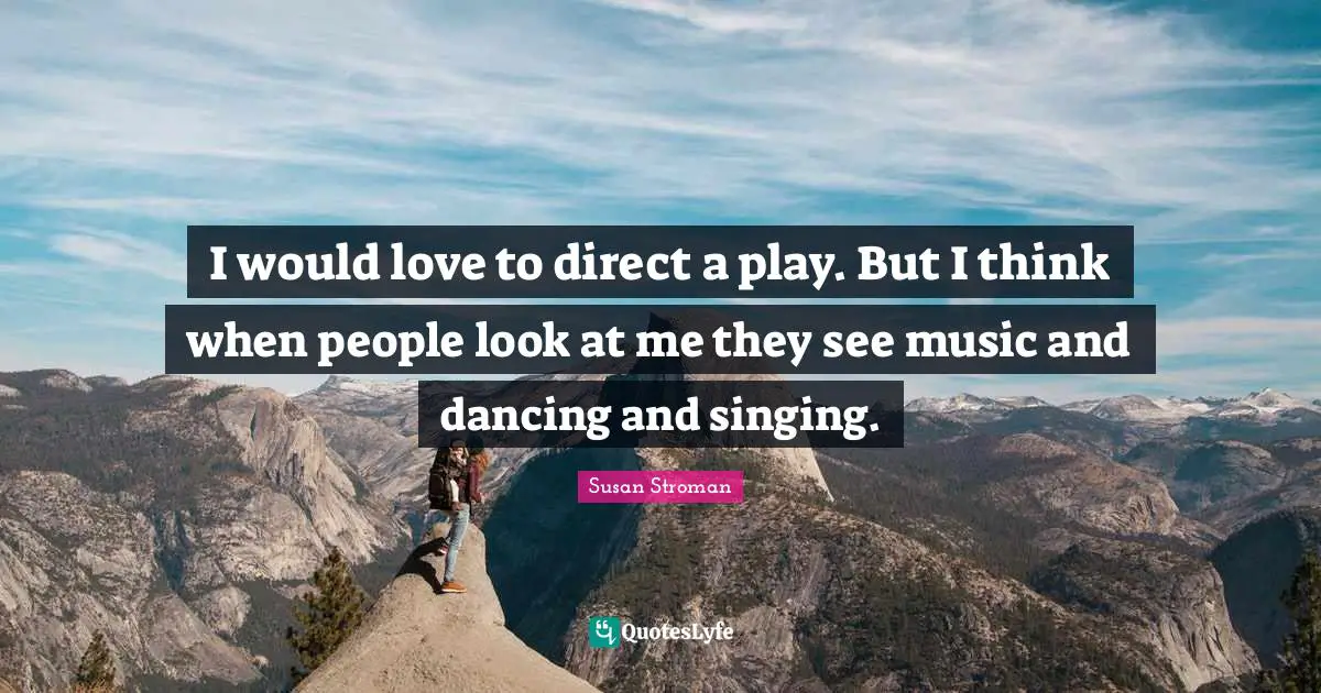 I would love to direct a play. But I think when people look at me they see music and dancing and singing.