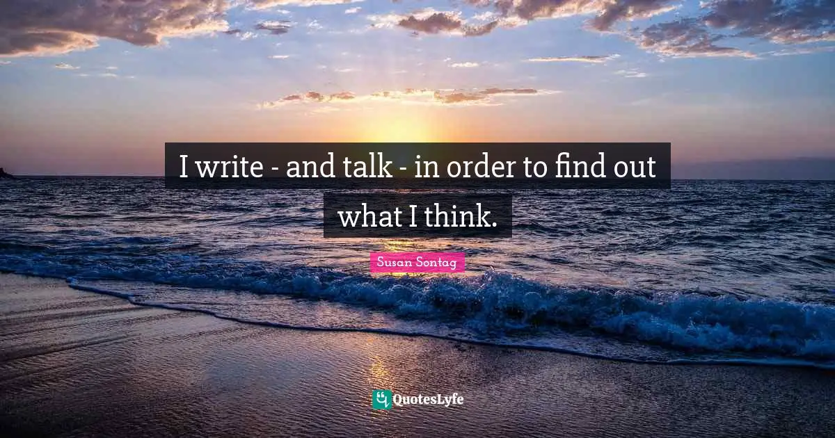 I write - and talk - in order to find out what I think.