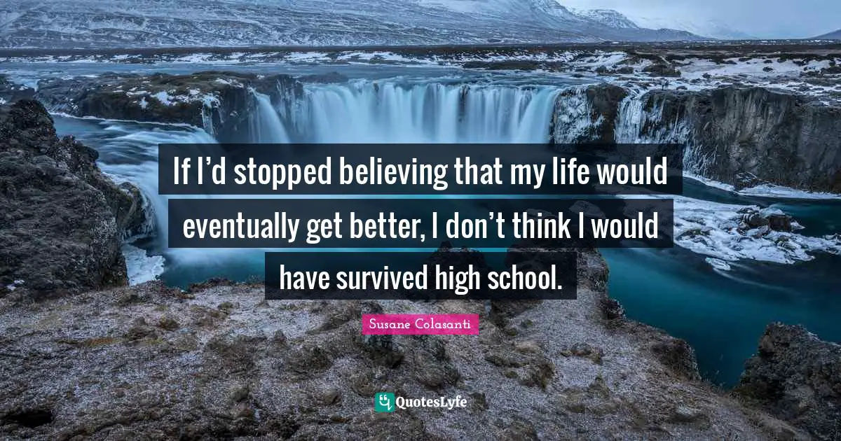If I’d stopped believing that my life would eventually get better, I don’t think I would have survived high school.