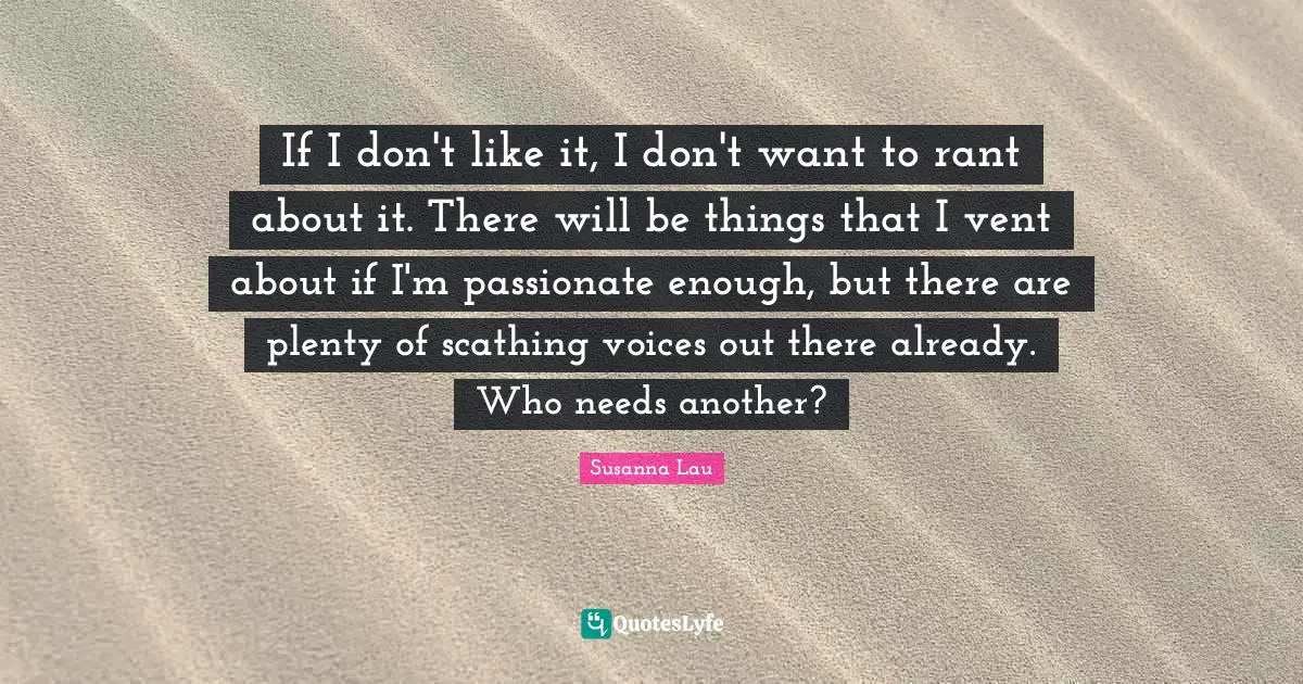 If I don't like it, I don't want to rant about it. There will be things that I vent about if I'm passionate enough, but there are plenty of scathing voices out there already. Who needs another?