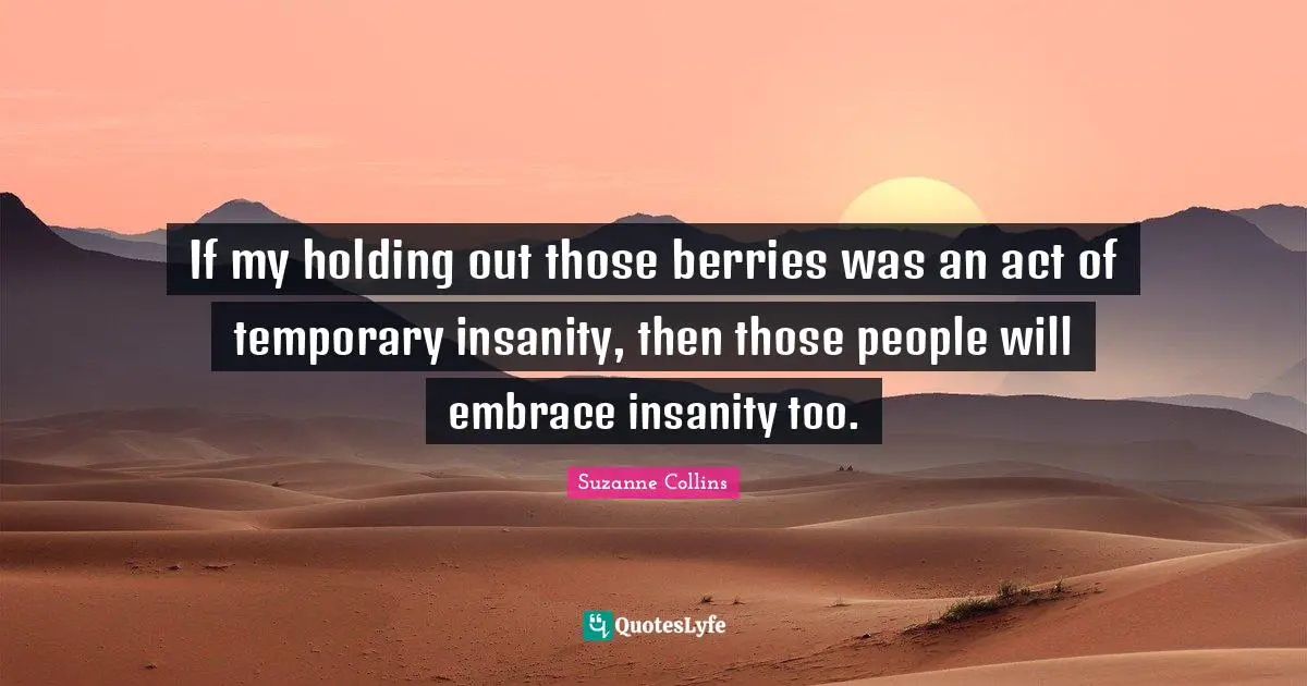 If my holding out those berries was an act of temporary insanity, then those people will embrace insanity too.