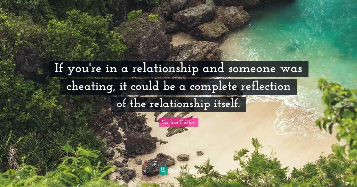If you're in a relationship and someone was cheating, it could be a complete reflection of the relationship itself.